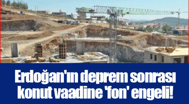 Erdoğan&#039;ın deprem sonrası konut vaadine &#039;fon&#039; engeli!