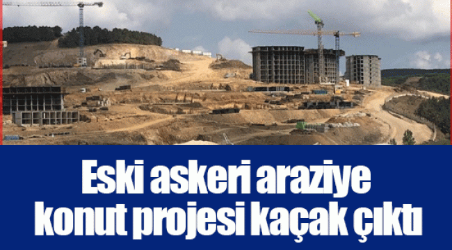 Eski askeri araziye konut projesi kaçak çıktı
