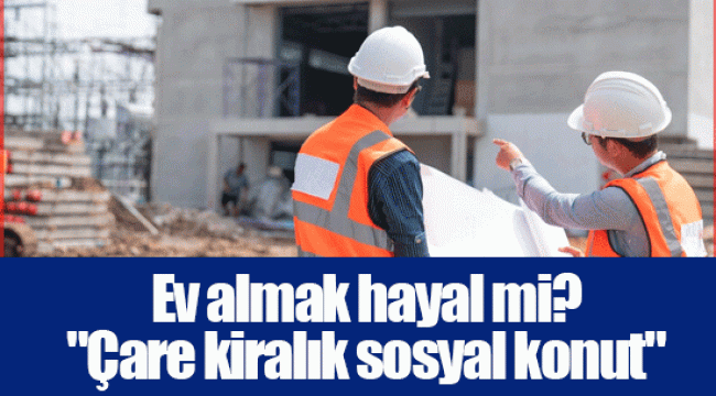 Ev almak hayal mi? "Çare kiralık sosyal konut"