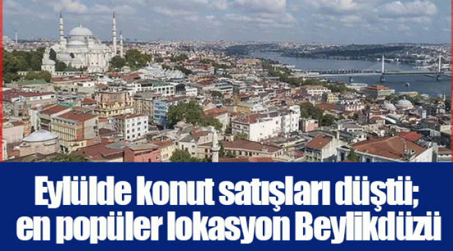 Eylülde konut satışları düştü; en popüler lokasyon Beylikdüzü