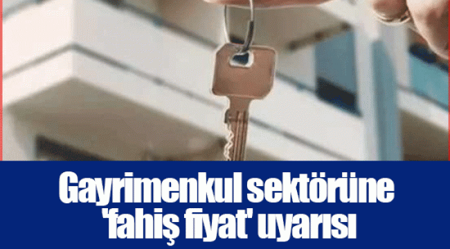 Gayrimenkul sektörüne 'fahiş fiyat' uyarısı