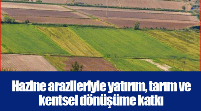 Hazine arazileriyle yatırım, tarım ve kentsel dönüşüme katkı