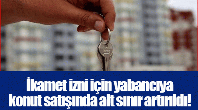 İkamet izni için yabancıya konut satışında alt sınır artırıldı!