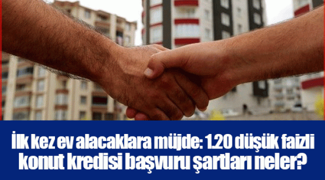 İlk kez ev alacaklara müjde: 1.20 düşük faizli konut kredisi başvuru şartları neler?