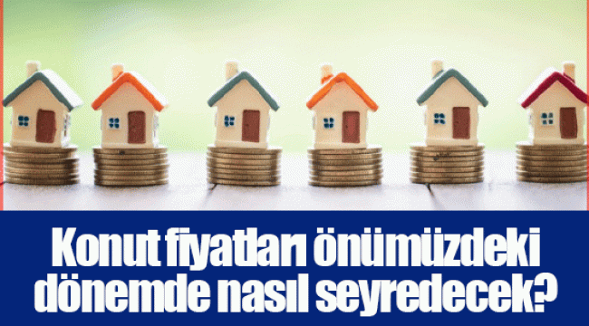 Konut fiyatları önümüzdeki dönemde nasıl seyredecek?