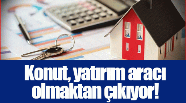 Konut, yatırım aracı olmaktan çıkıyor!
