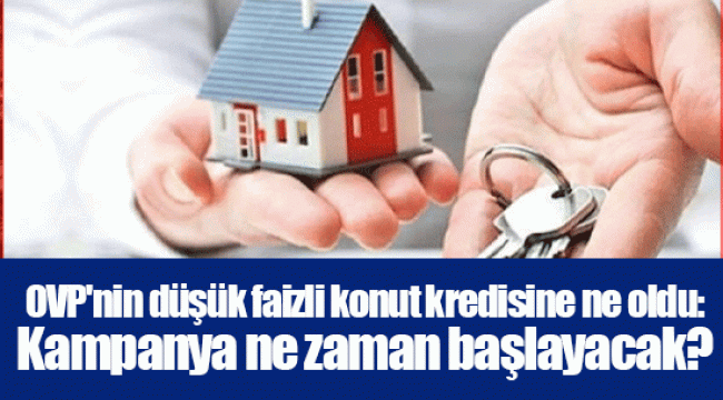 OVP'nin düşük faizli konut kredisine ne oldu: Kampanya ne zaman başlayacak?