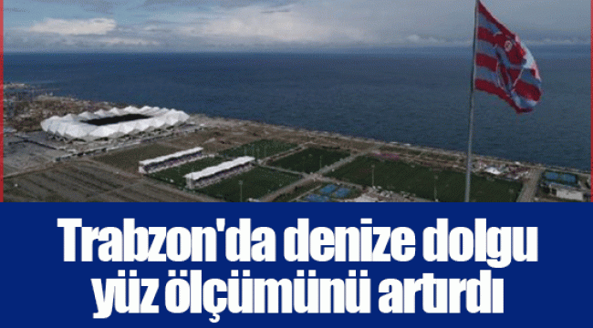 Trabzon'da denize dolgu yüz ölçümünü artırdı