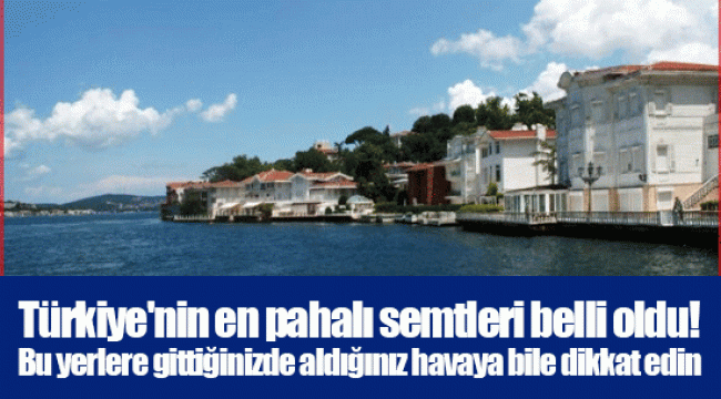 Türkiye&#039;nin en pahalı semtleri belli oldu! Bu yerlere gittiğinizde aldığınız havaya bile dikkat edin
