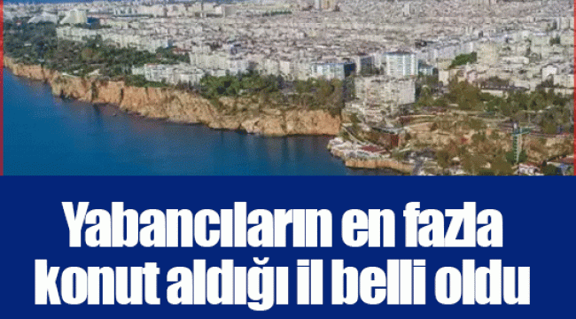 Yabancıların en fazla konut aldığı il belli oldu