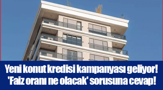 Yeni konut kredisi kampanyası geliyor! &#039;Faiz oranı ne olacak&#039; sorusuna cevap!