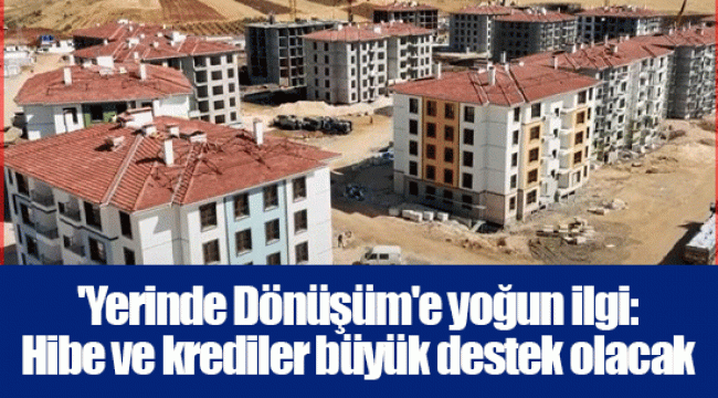 &#039;Yerinde Dönüşüm&#039;e yoğun ilgi: Hibe ve krediler büyük destek olacak