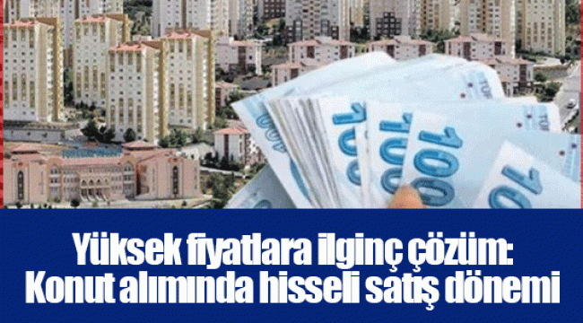 Yüksek fiyatlara ilginç çözüm: Konut alımında hisseli satış dönemi