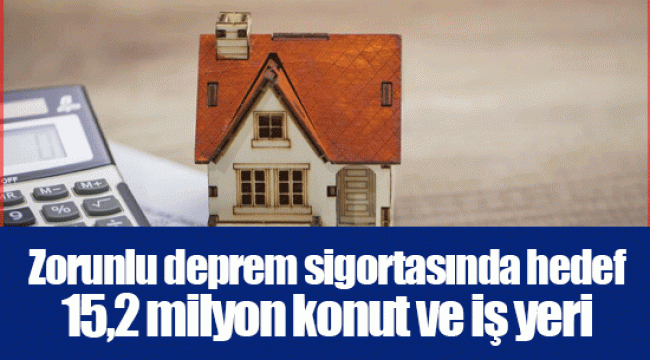 Zorunlu deprem sigortasında hedef 15,2 milyon konut ve iş yeri