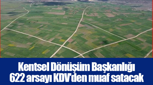 Kentsel Dönüşüm Başkanlığı 622 arsayı KDV&#039;den muaf satacak