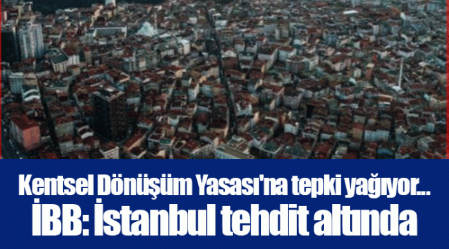 Kentsel Dönüşüm Yasası&#039;na tepki yağıyor... İBB: İstanbul tehdit altında