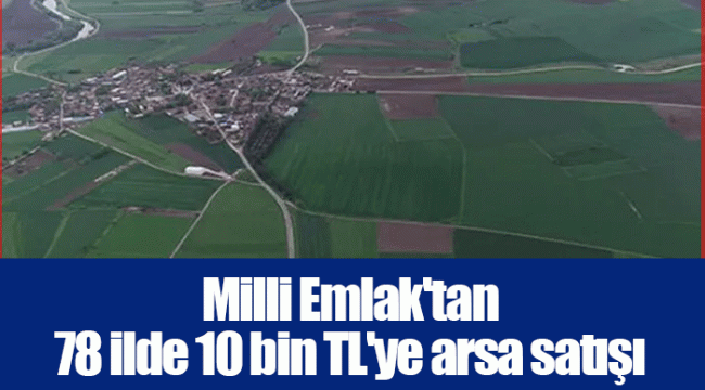 Milli Emlak&#039;tan 78 ilde 10 bin TL&#039;ye arsa satışı