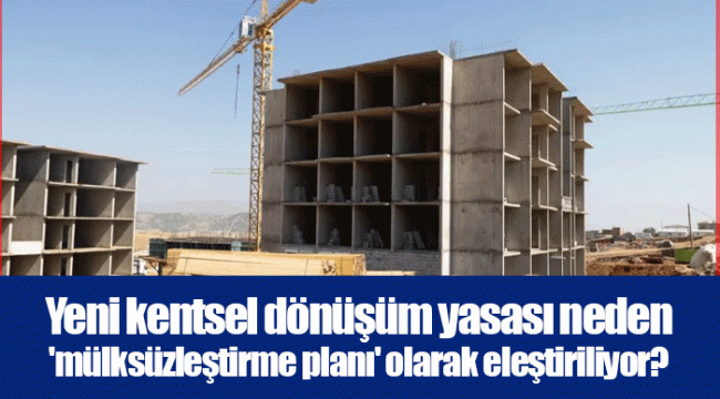 Yeni kentsel dönüşüm yasası neden &#039;mülksüzleştirme planı&#039; olarak eleştiriliyor?