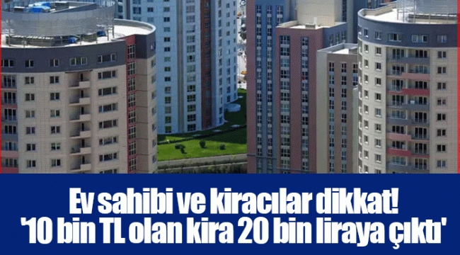 Ev sahibi ve kiracılar dikkat! &#039;10 bin TL olan kira 20 bin liraya çıktı&#039;
