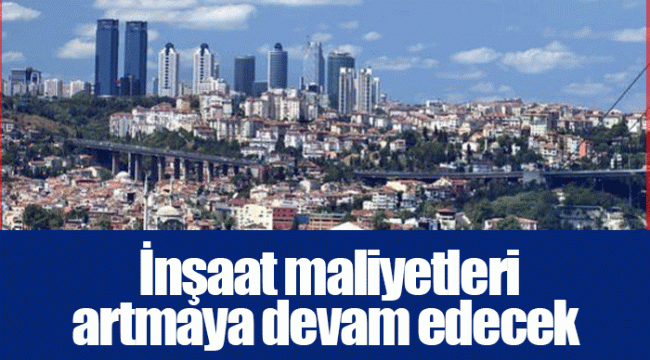 İnşaat maliyetleri artmaya devam edecek