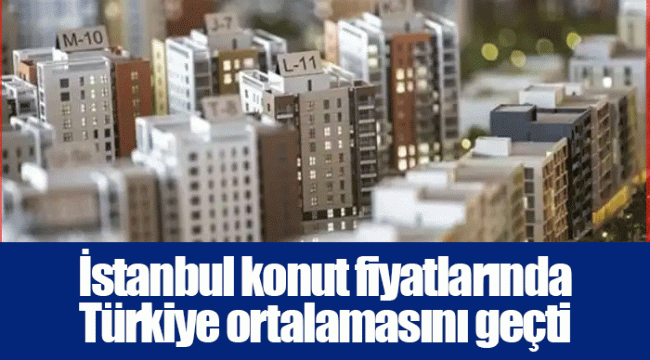 İstanbul konut fiyatlarında Türkiye ortalamasını geçti