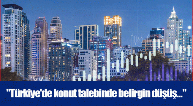 &quot;Türkiye&#039;de konut talebinde belirgin düşüş...&quot;