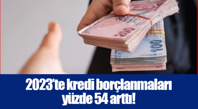 2023’te kredi borçlanmaları yüzde 54 arttı!
