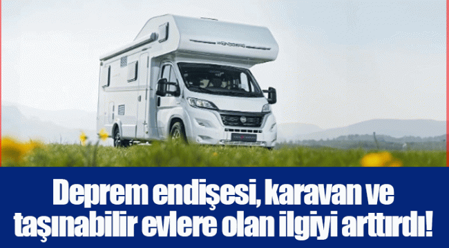 Deprem endişesi, karavan ve taşınabilir evlere olan ilgiyi arttırdı!