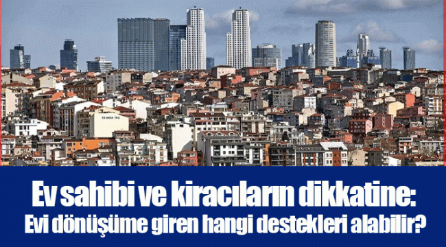 Ev sahibi ve kiracıların dikkatine: Evi dönüşüme giren hangi destekleri alabilir?