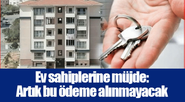 Ev sahiplerine müjde: Artık bu ödeme alınmayacak