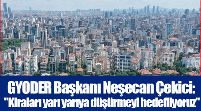 GYODER Başkanı Neşecan Çekici: "Kiraları yarı yarıya düşürmeyi hedefliyoruz"