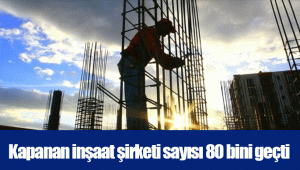 Kapanan inşaat şirketi sayısı 80 bini geçti