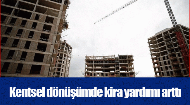 Kentsel dönüşümde kira yardımı arttı