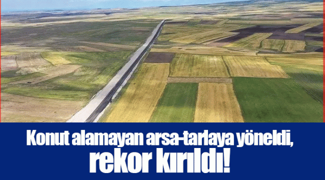Konut alamayan arsa-tarlaya yöneldi, rekor kırıldı!
