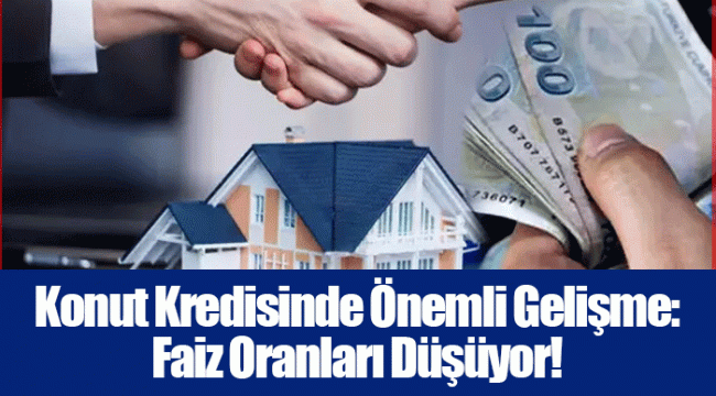 Konut Kredisinde Önemli Gelişme: Faiz Oranları Düşüyor!