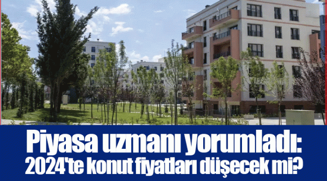 Piyasa uzmanı yorumladı: 2024'te konut fiyatları düşecek mi?