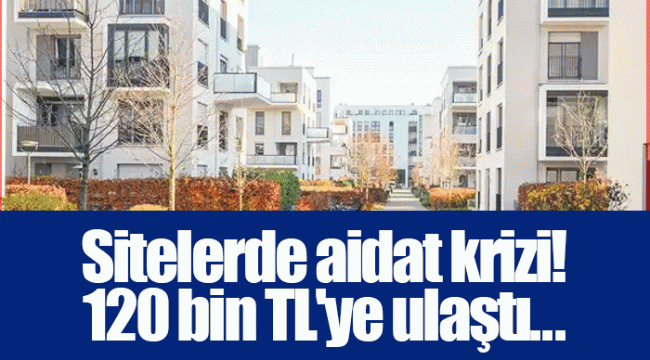 Sitelerde aidat krizi! 120 bin TL'ye ulaştı...