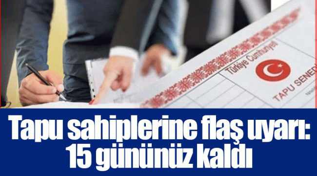 Tapu sahiplerine flaş uyarı: 15 gününüz kaldı
