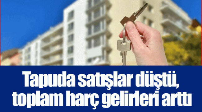 Tapuda satışlar düştü, toplam harç gelirleri arttı
