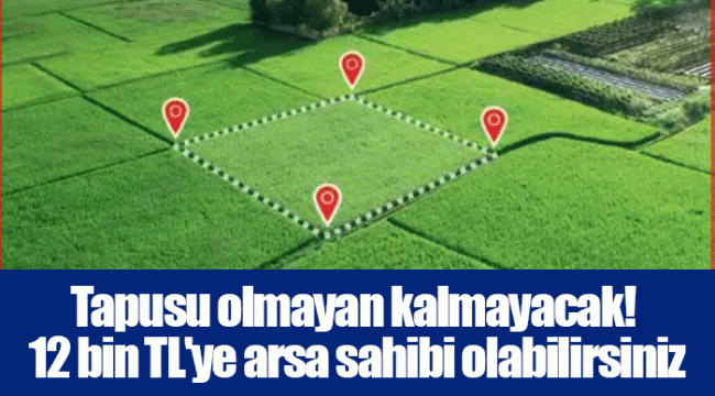 Tapusu olmayan kalmayacak! 12 bin TL'ye arsa sahibi olabilirsiniz