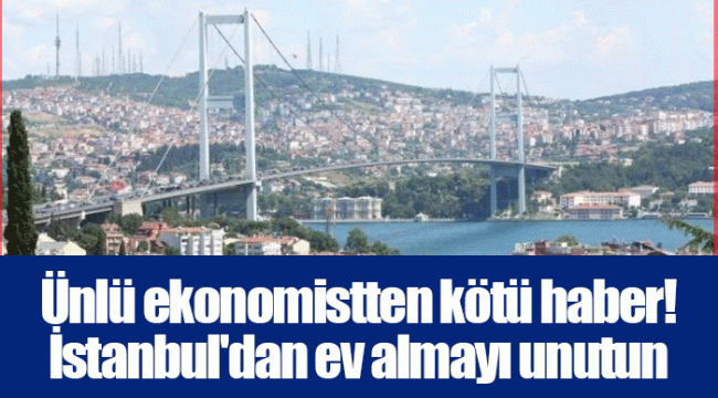 Ünlü ekonomistten kötü haber! İstanbul&#039;dan ev almayı unutun