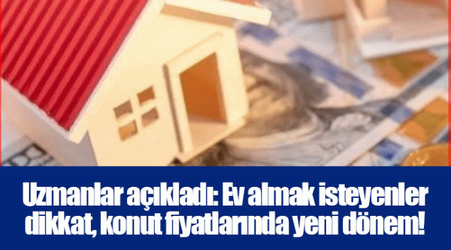Uzmanlar açıkladı: Ev almak isteyenler dikkat, konut fiyatlarında yeni dönem!
