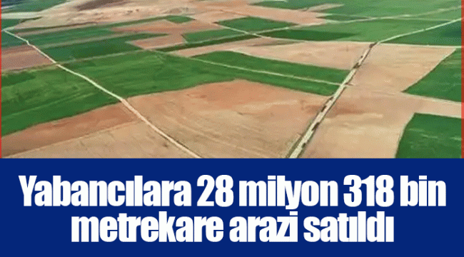Yabancılara 28 milyon 318 bin metrekare arazi satıldı