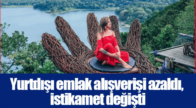 Yurtdışı emlak alışverişi azaldı, istikamet değişti