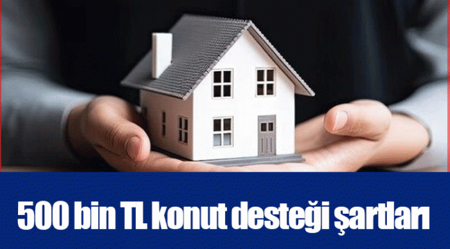 500 bin TL konut desteği şartları
