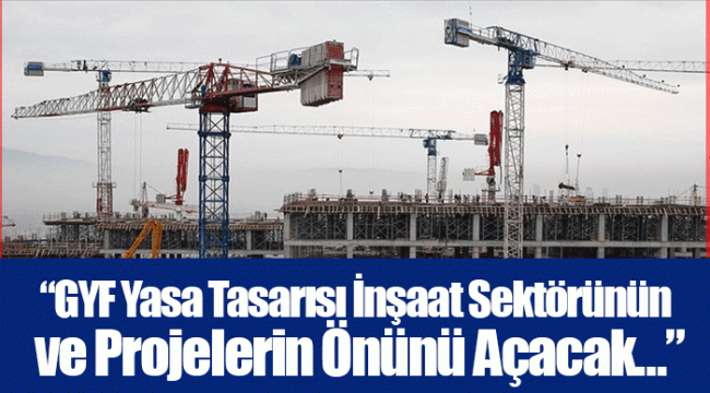 “GYF Yasa Tasarısı İnşaat Sektörünün ve Projelerin Önünü Açacak…”
