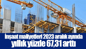 İnşaat maliyetleri 2023 aralık ayında yıllık yüzde 67,31 arttı