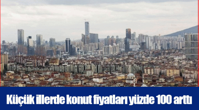 Küçük illerde konut fiyatları yüzde 100 arttı