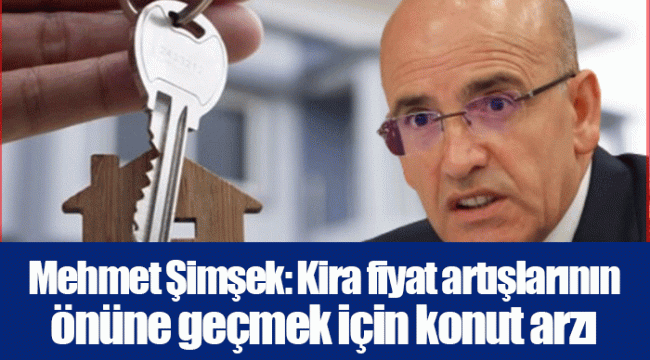 Mehmet Şimşek: Kira fiyat artışlarının önüne geçmek için konut arzı artırılacak