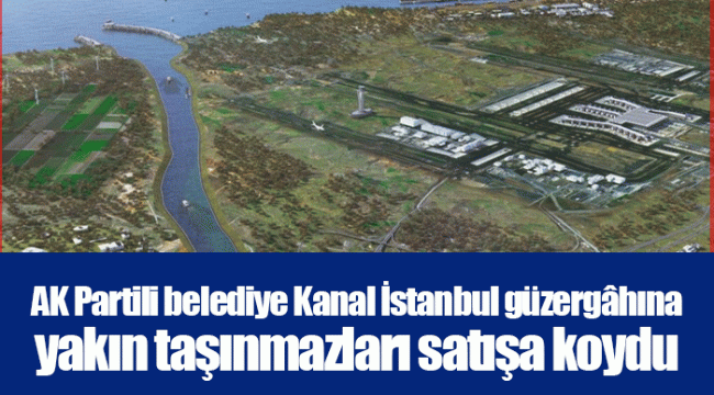 AK Partili belediye Kanal İstanbul güzergâhına yakın taşınmazları satışa koydu